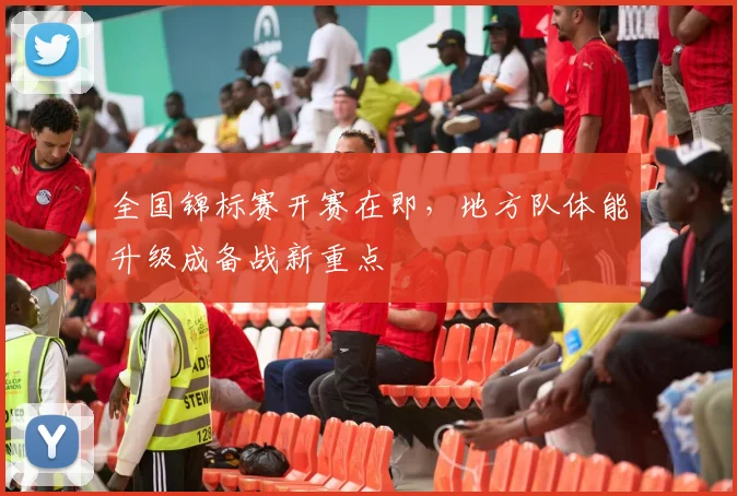 全国锦标赛开赛在即，地方队体能升级成备战新重点