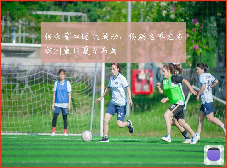 转会窗口暗流涌动，伤病名单左右欧洲豪门夏季布局