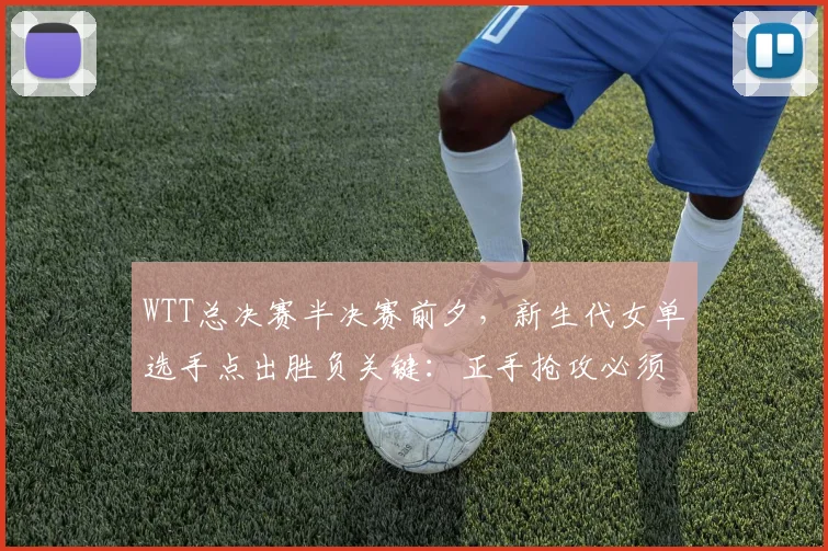 WTT总决赛半决赛前夕，新生代女单选手点出胜负关键：正手抢攻必须更稳
