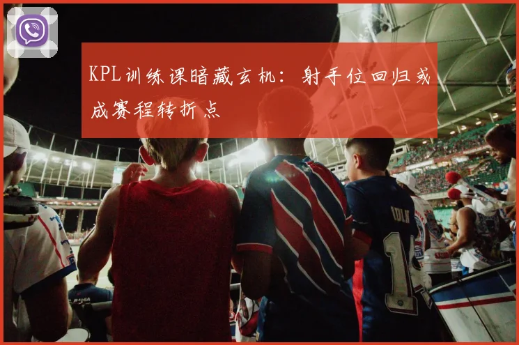 KPL训练课暗藏玄机：射手位回归或成赛程转折点