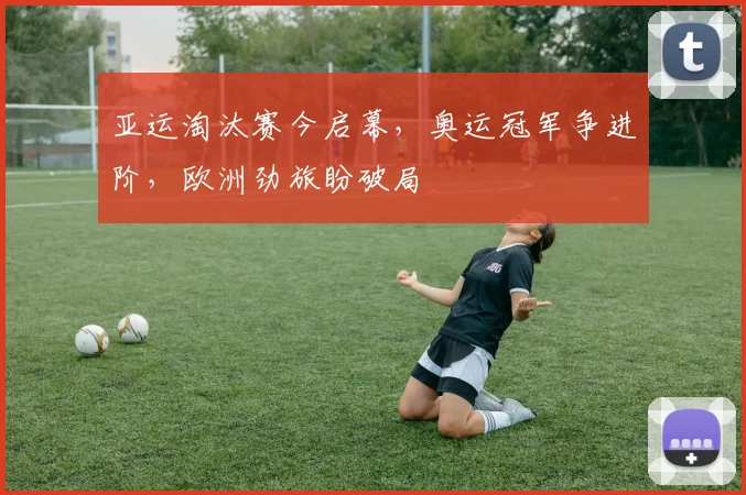亚运淘汰赛今启幕，奥运冠军争进阶，欧洲劲旅盼破局