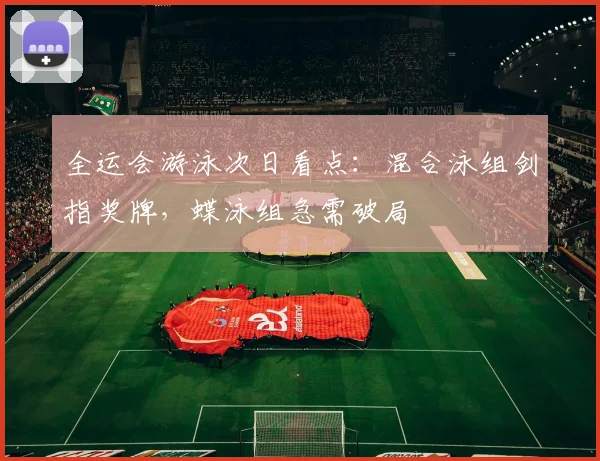 全运会游泳次日看点：混合泳组剑指奖牌，蝶泳组急需破局