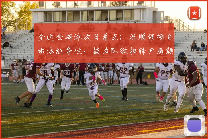 全运会游泳次日看点：汪顺领衔自由泳组争位，接力队欲扭转开局颓势