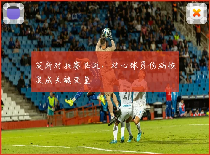 英新对抗赛临近，核心球员伤病恢复成关键变量