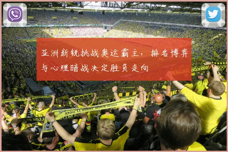 亚洲新锐挑战奥运霸主，排名博弈与心理暗战决定胜负走向