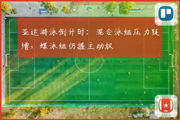 亚运游泳倒计时：混合泳组压力陡增，蝶泳组仍握主动权