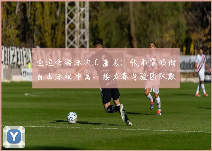 全运会游泳次日看点：张雨霏领衔自由泳组冲高，接力赛考验团队默契