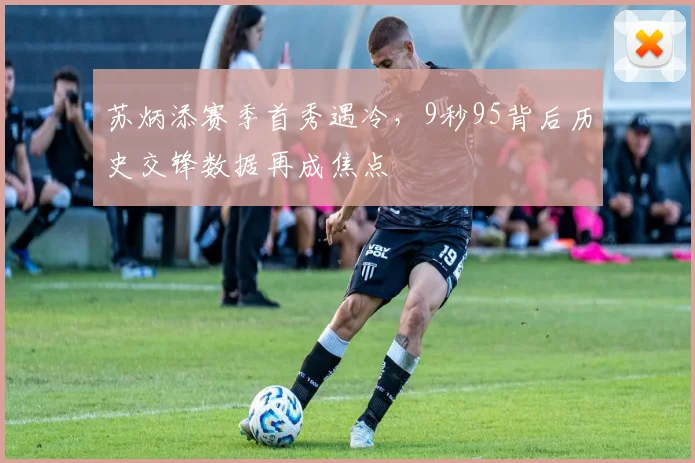 苏炳添赛季首秀遇冷，9秒95背后历史交锋数据再成焦点