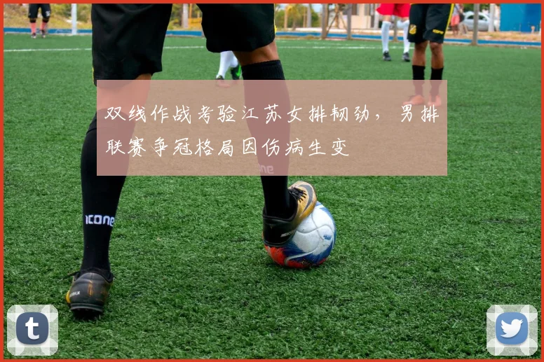双线作战考验江苏女排韧劲，男排联赛争冠格局因伤病生变