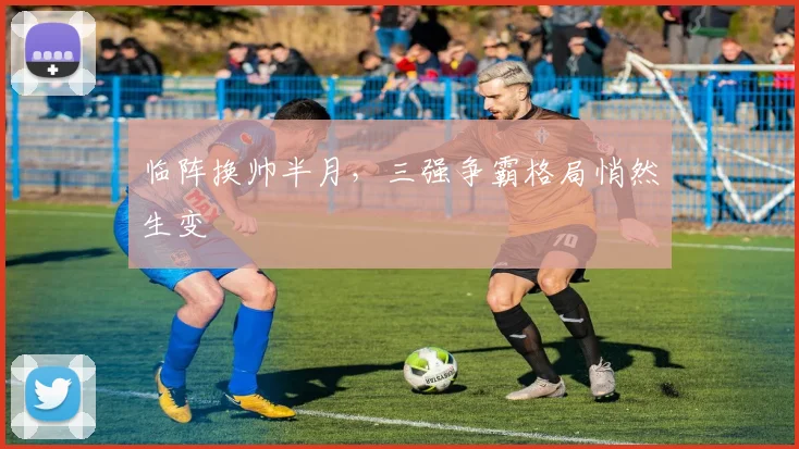 临阵换帅半月，三强争霸格局悄然生变