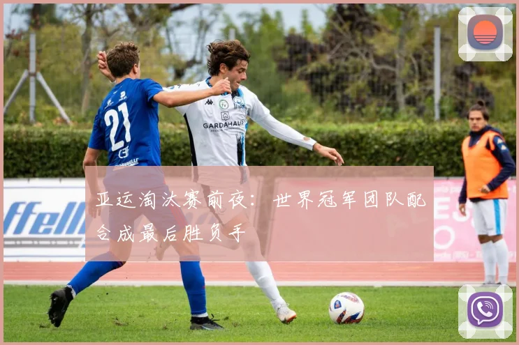 亚运淘汰赛前夜：世界冠军团队配合成最后胜负手