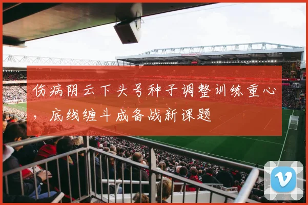 伤病阴云下头号种子调整训练重心，底线缠斗成备战新课题