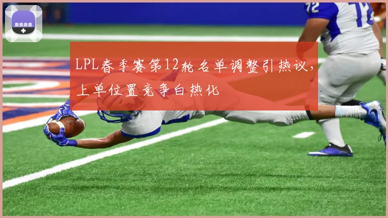 LPL春季赛第12轮名单调整引热议，上单位置竞争白热化