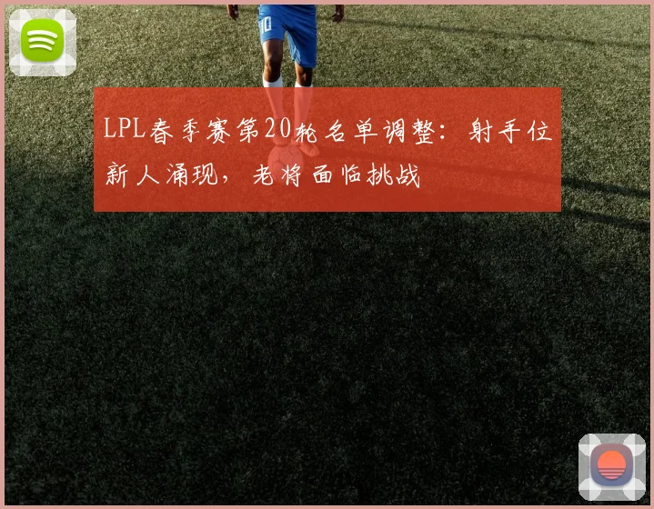 LPL春季赛第20轮名单调整：射手位新人涌现，老将面临挑战