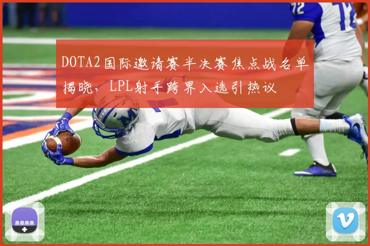 DOTA2国际邀请赛半决赛焦点战名单揭晓，LPL射手跨界入选引热议