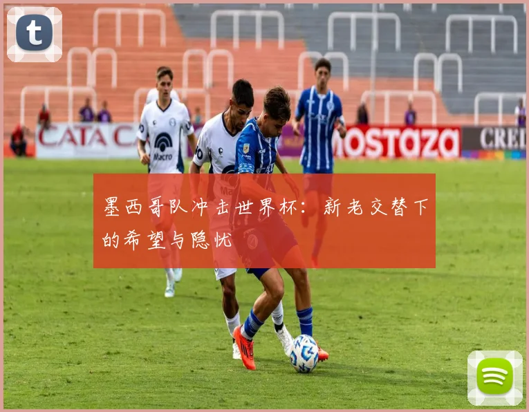墨西哥队冲击世界杯：新老交替下的希望与隐忧
