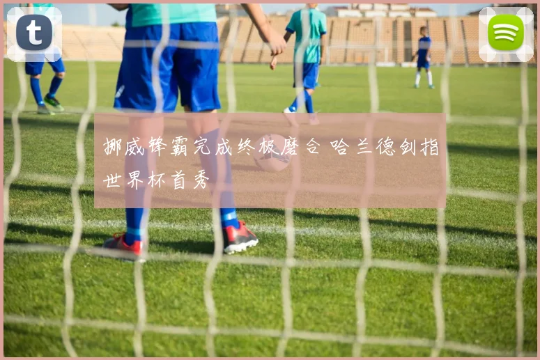 挪威锋霸完成终极磨合 哈兰德剑指世界杯首秀