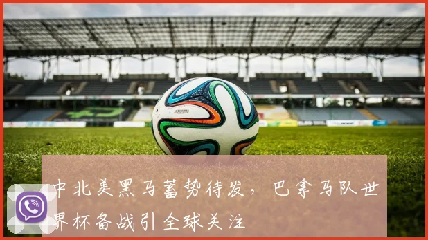 中北美黑马蓄势待发，巴拿马队世界杯备战引全球关注