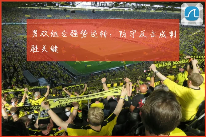男双组合强势逆转，防守反击成制胜关键