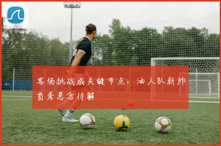 客场挑战成关键节点，油人队新帅首秀悬念待解