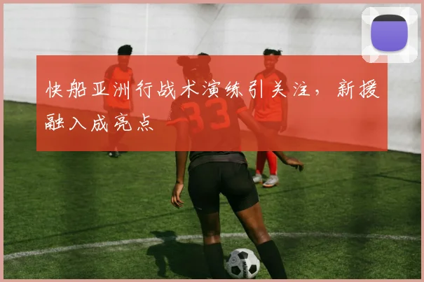 快船亚洲行战术演练引关注，新援融入成亮点