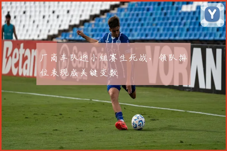 厂商车队迎小组赛生死战，领队排位表现成关键变数