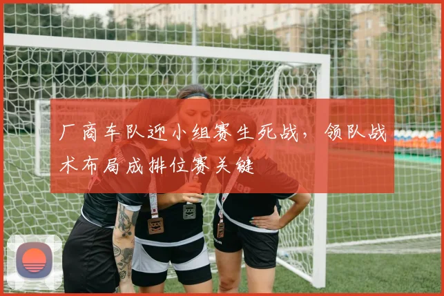 厂商车队迎小组赛生死战，领队战术布局成排位赛关键