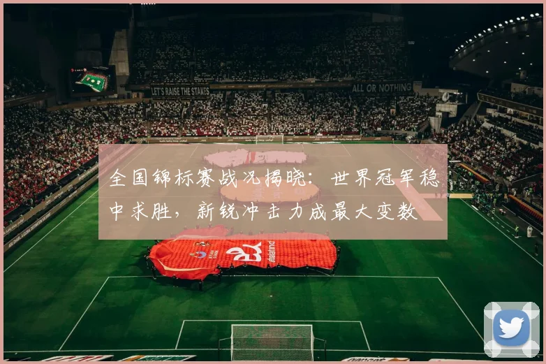 全国锦标赛战况揭晓：世界冠军稳中求胜，新锐冲击力成最大变数