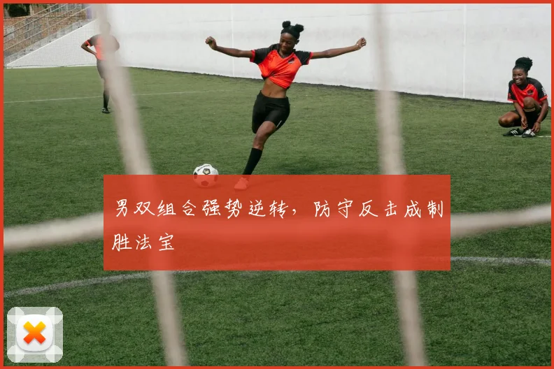 男双组合强势逆转，防守反击成制胜法宝
