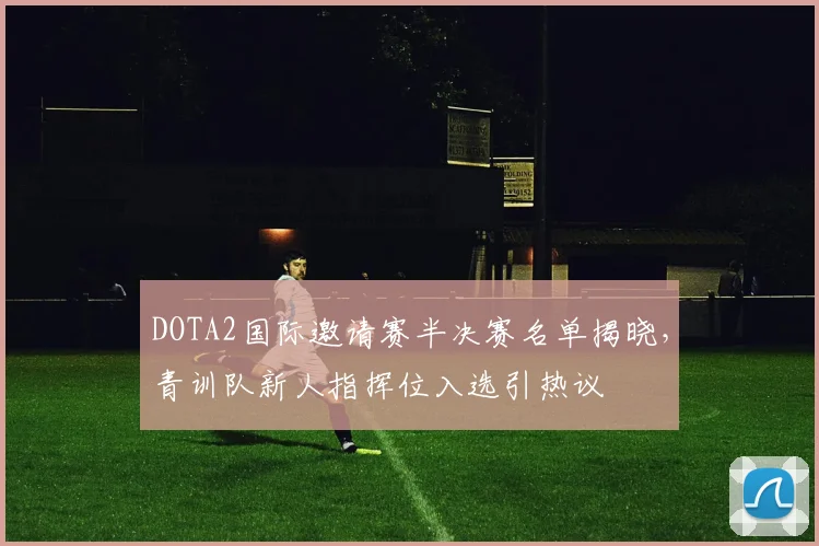 DOTA2国际邀请赛半决赛名单揭晓，青训队新人指挥位入选引热议