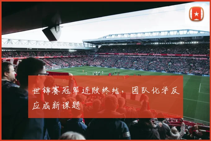 世锦赛冠军连败终结，团队化学反应成新课题