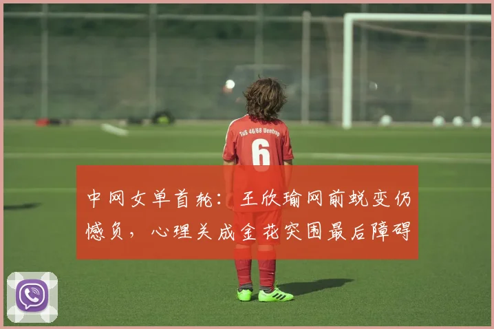中网女单首轮：王欣瑜网前蜕变仍憾负，心理关成金花突围最后障碍