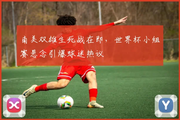 南美双雄生死战在即，世界杯小组赛悬念引爆球迷热议