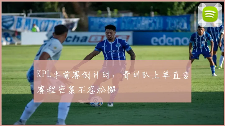 KPL季前赛倒计时，青训队上单直言赛程密集不容松懈